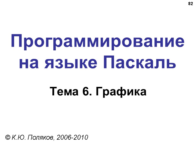82 Программирование на языке Паскаль Тема 6. Графика © К.Ю. Поляков, 2006-2010 82 Программирование на языке Паскаль Тема 6. Графика © К.Ю. Поляков, 2006-2010